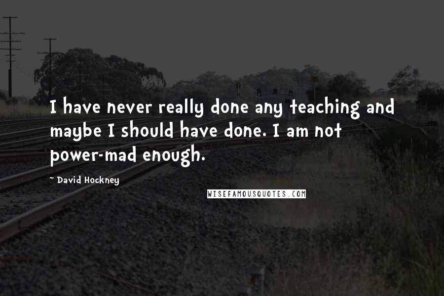 David Hockney Quotes: I have never really done any teaching and maybe I should have done. I am not power-mad enough.