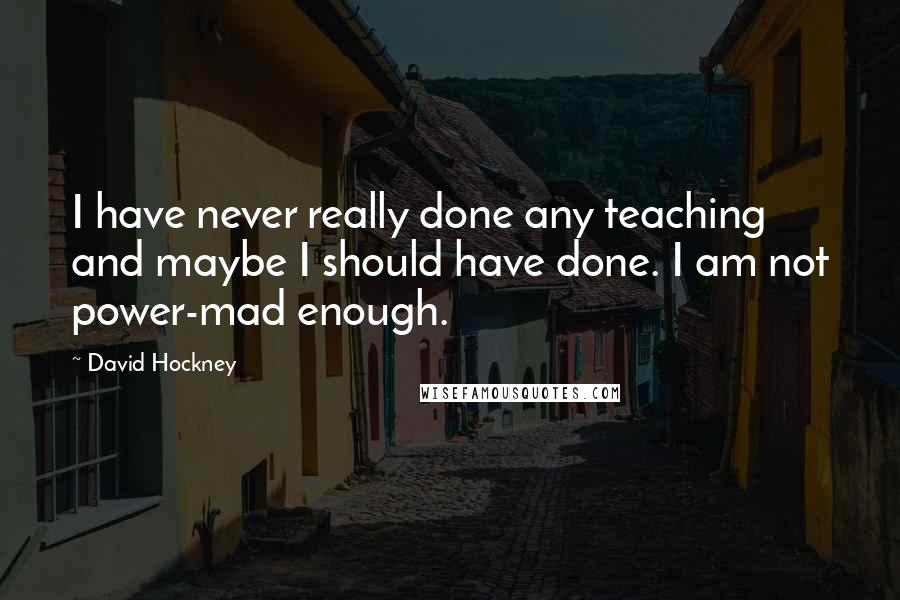 David Hockney Quotes: I have never really done any teaching and maybe I should have done. I am not power-mad enough.