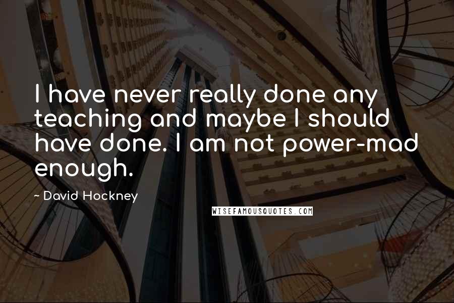 David Hockney Quotes: I have never really done any teaching and maybe I should have done. I am not power-mad enough.