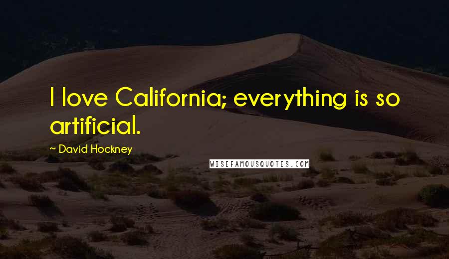 David Hockney Quotes: I love California; everything is so artificial.