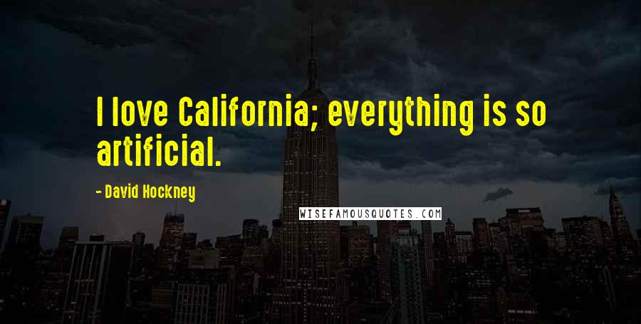David Hockney Quotes: I love California; everything is so artificial.