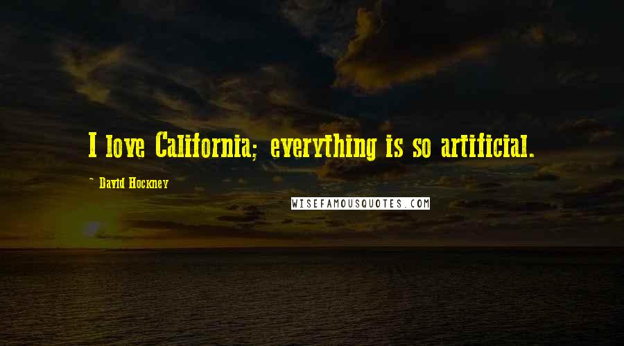 David Hockney Quotes: I love California; everything is so artificial.