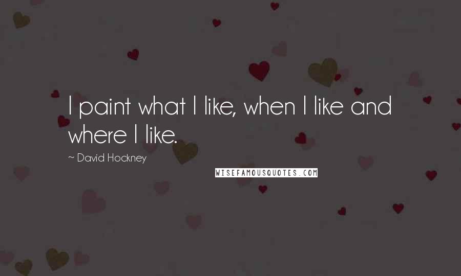 David Hockney Quotes: I paint what I like, when I like and where I like.