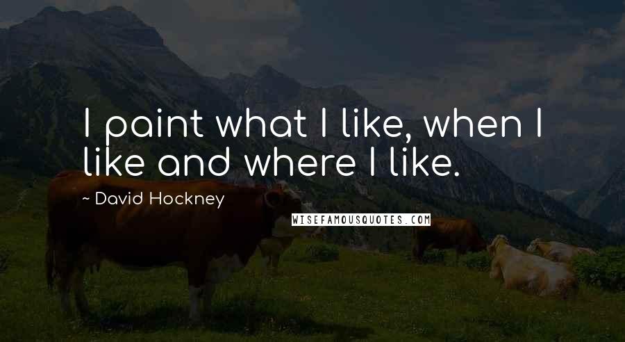 David Hockney Quotes: I paint what I like, when I like and where I like.