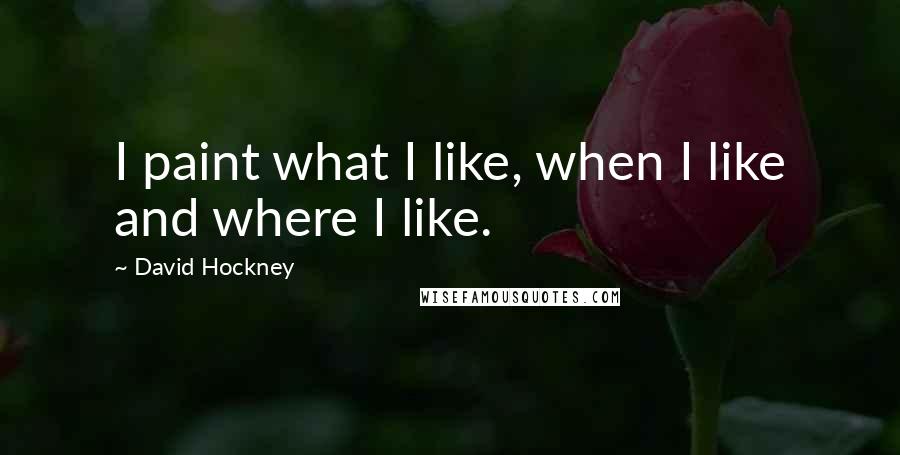 David Hockney Quotes: I paint what I like, when I like and where I like.