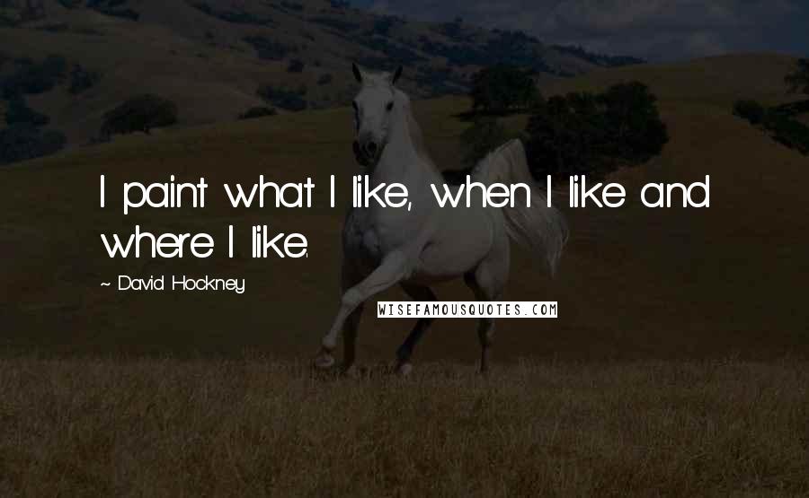 David Hockney Quotes: I paint what I like, when I like and where I like.