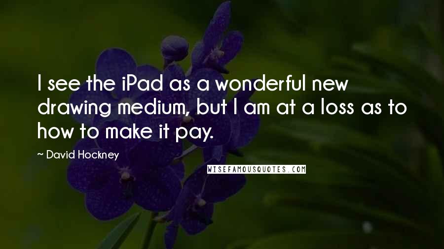 David Hockney Quotes: I see the iPad as a wonderful new drawing medium, but I am at a loss as to how to make it pay.