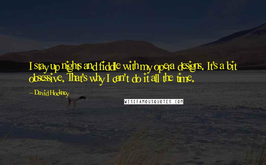 David Hockney Quotes: I stay up nights and fiddle with my opera designs. It's a bit obsessive. That's why I can't do it all the time.