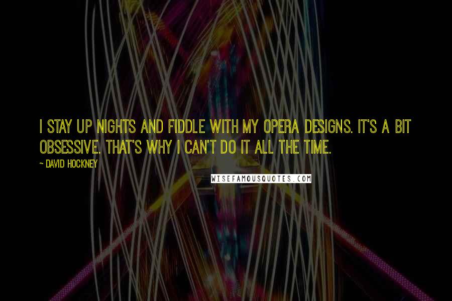 David Hockney Quotes: I stay up nights and fiddle with my opera designs. It's a bit obsessive. That's why I can't do it all the time.