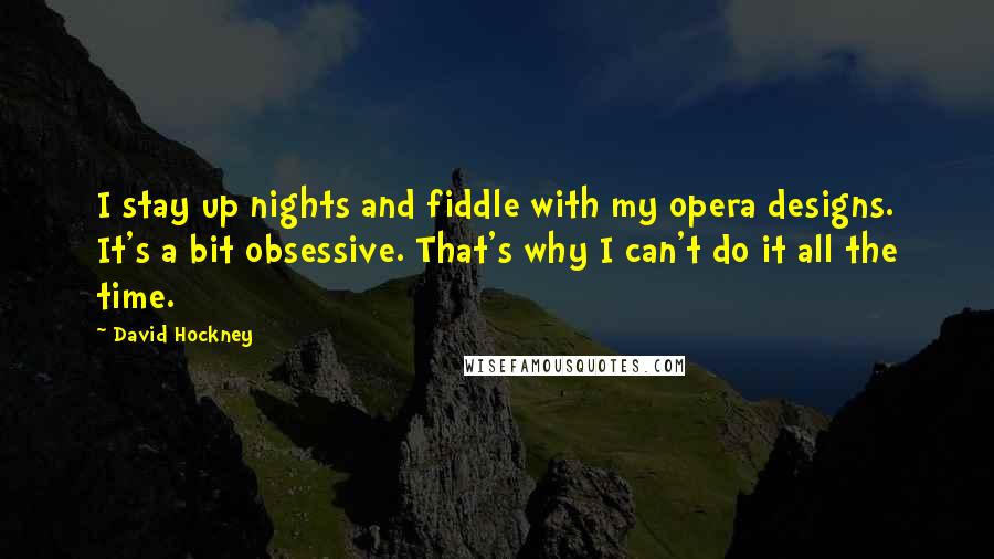 David Hockney Quotes: I stay up nights and fiddle with my opera designs. It's a bit obsessive. That's why I can't do it all the time.