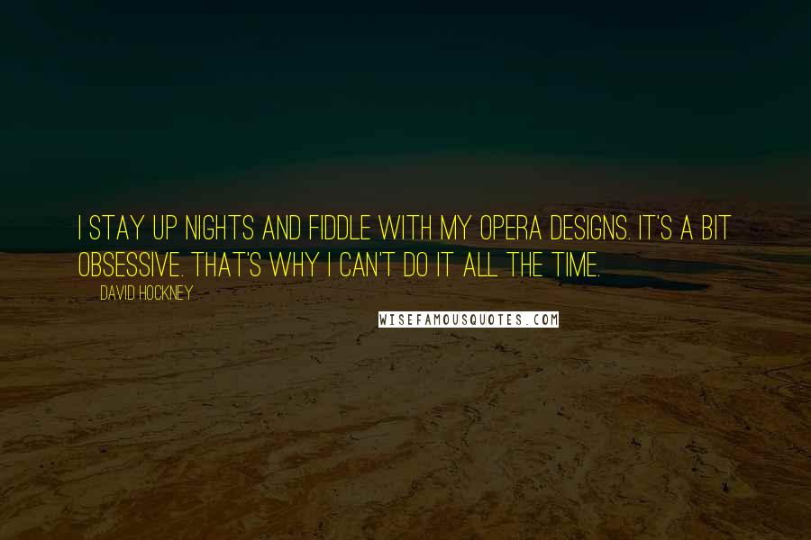 David Hockney Quotes: I stay up nights and fiddle with my opera designs. It's a bit obsessive. That's why I can't do it all the time.