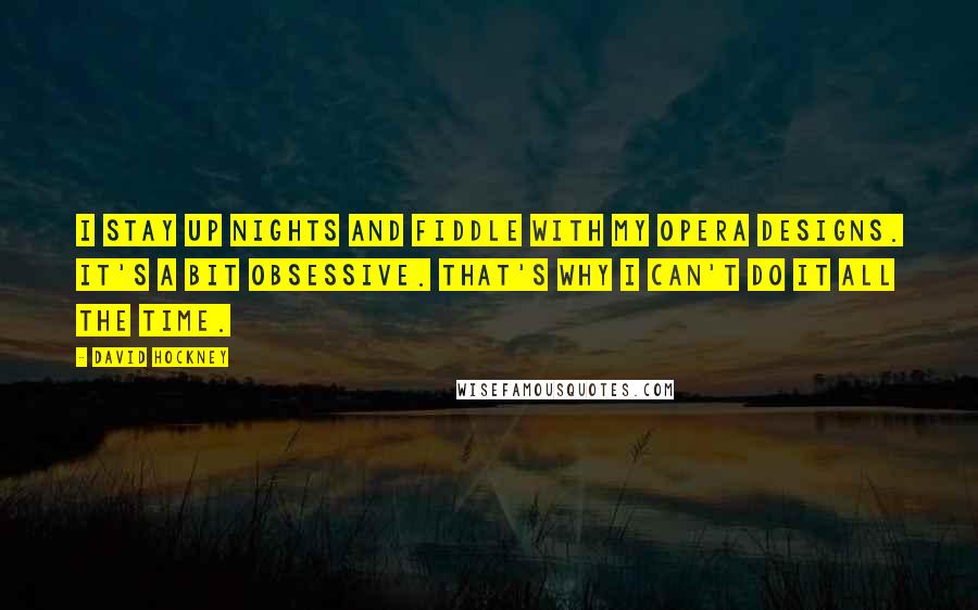 David Hockney Quotes: I stay up nights and fiddle with my opera designs. It's a bit obsessive. That's why I can't do it all the time.