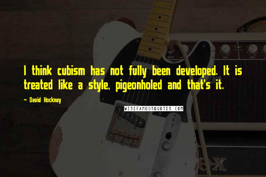 David Hockney Quotes: I think cubism has not fully been developed. It is treated like a style, pigeonholed and that's it.