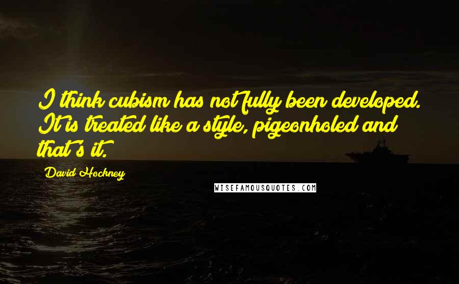 David Hockney Quotes: I think cubism has not fully been developed. It is treated like a style, pigeonholed and that's it.
