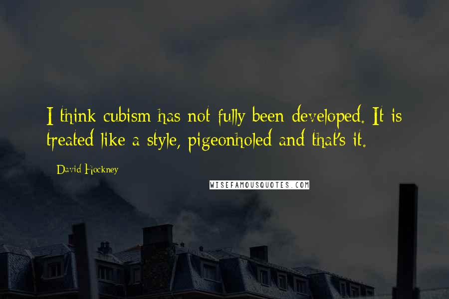 David Hockney Quotes: I think cubism has not fully been developed. It is treated like a style, pigeonholed and that's it.