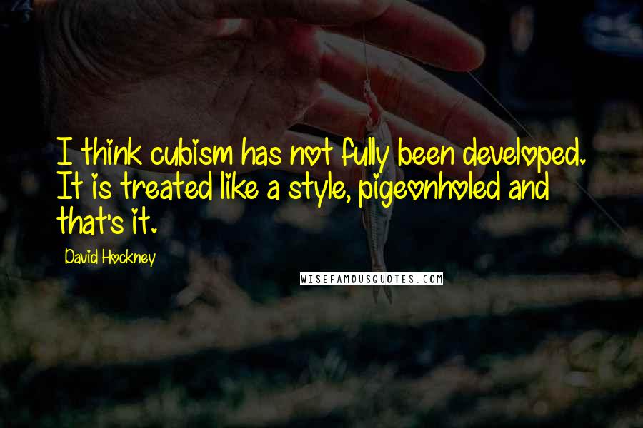 David Hockney Quotes: I think cubism has not fully been developed. It is treated like a style, pigeonholed and that's it.