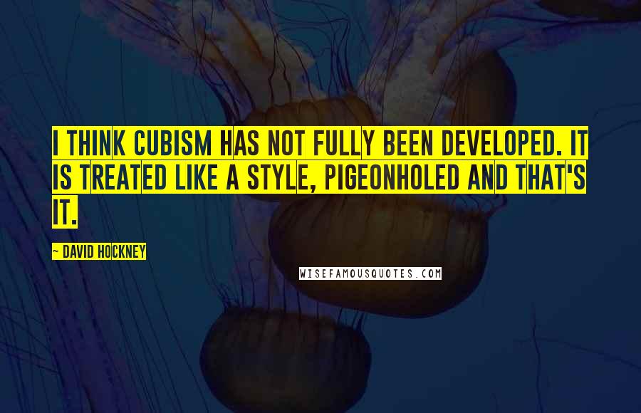 David Hockney Quotes: I think cubism has not fully been developed. It is treated like a style, pigeonholed and that's it.