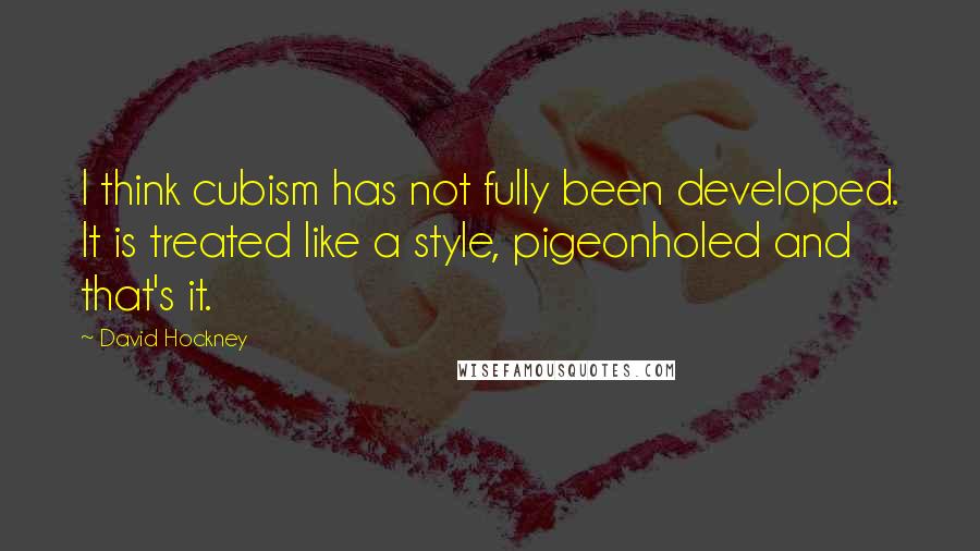 David Hockney Quotes: I think cubism has not fully been developed. It is treated like a style, pigeonholed and that's it.