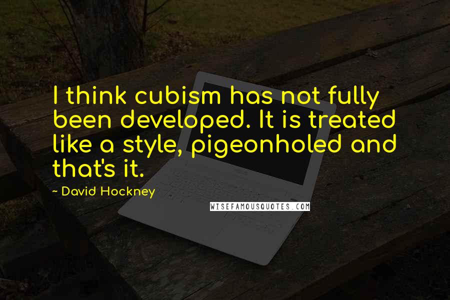 David Hockney Quotes: I think cubism has not fully been developed. It is treated like a style, pigeonholed and that's it.