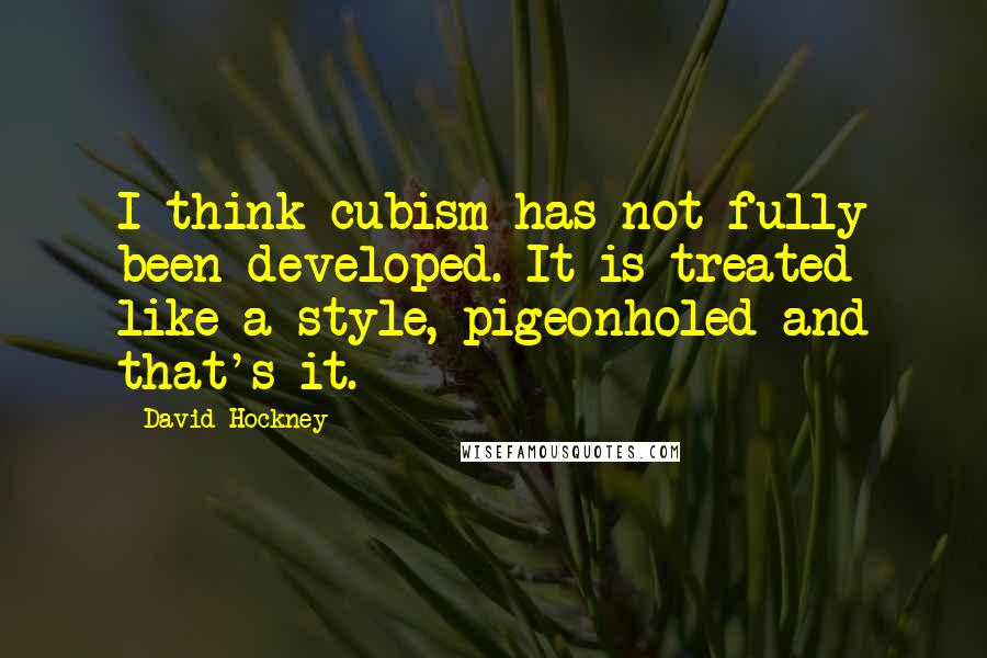 David Hockney Quotes: I think cubism has not fully been developed. It is treated like a style, pigeonholed and that's it.