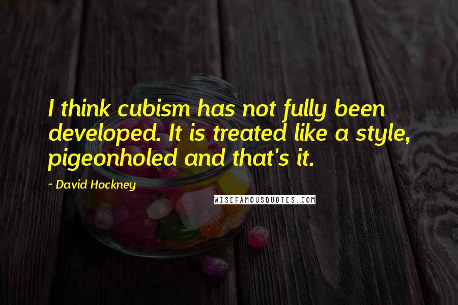 David Hockney Quotes: I think cubism has not fully been developed. It is treated like a style, pigeonholed and that's it.