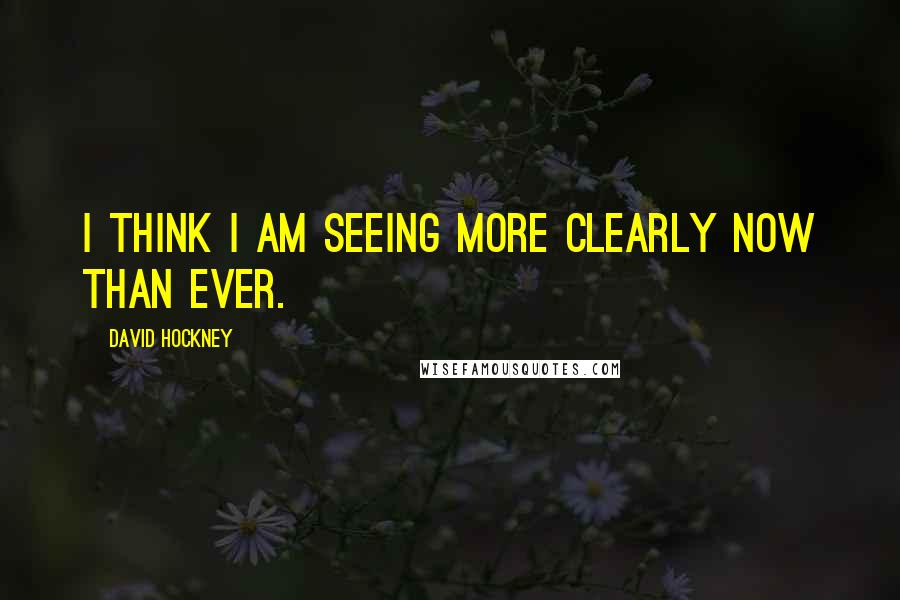 David Hockney Quotes: I think I am seeing more clearly now than ever.