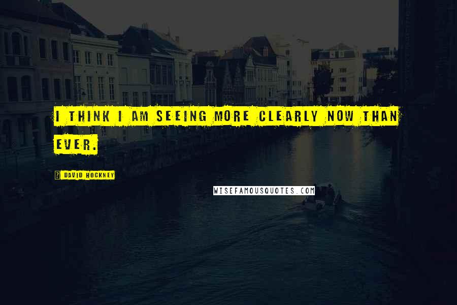 David Hockney Quotes: I think I am seeing more clearly now than ever.
