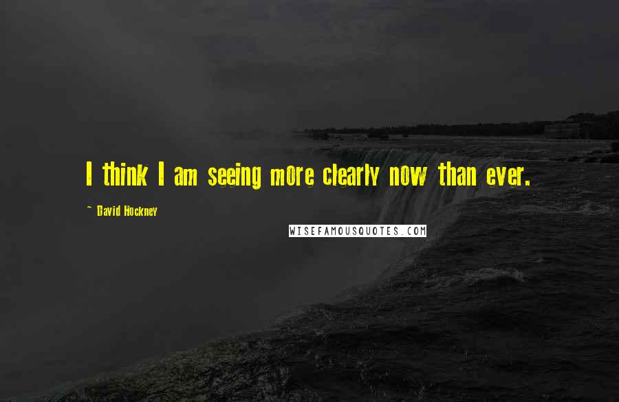 David Hockney Quotes: I think I am seeing more clearly now than ever.