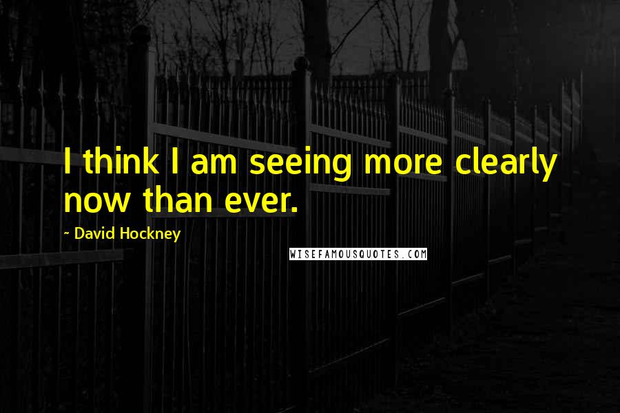 David Hockney Quotes: I think I am seeing more clearly now than ever.
