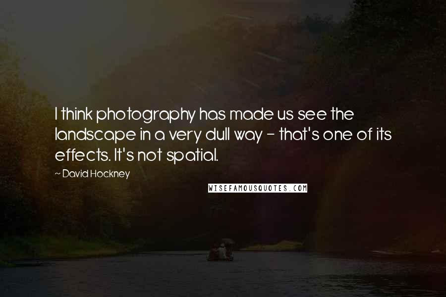 David Hockney Quotes: I think photography has made us see the landscape in a very dull way - that's one of its effects. It's not spatial.