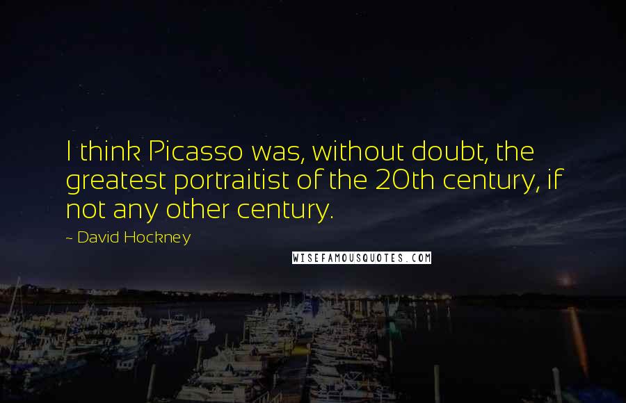David Hockney Quotes: I think Picasso was, without doubt, the greatest portraitist of the 20th century, if not any other century.