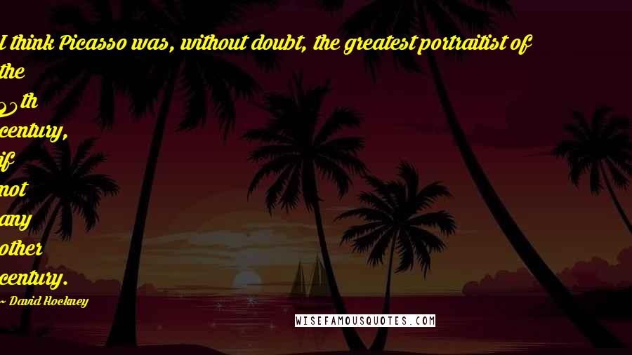 David Hockney Quotes: I think Picasso was, without doubt, the greatest portraitist of the 20th century, if not any other century.