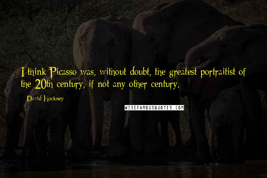 David Hockney Quotes: I think Picasso was, without doubt, the greatest portraitist of the 20th century, if not any other century.
