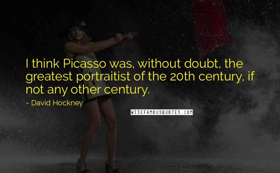 David Hockney Quotes: I think Picasso was, without doubt, the greatest portraitist of the 20th century, if not any other century.