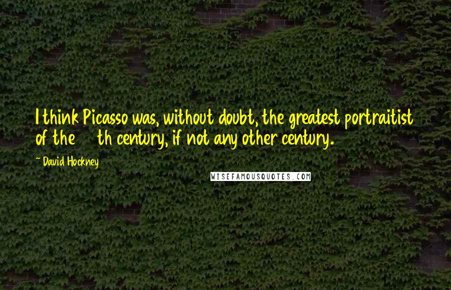 David Hockney Quotes: I think Picasso was, without doubt, the greatest portraitist of the 20th century, if not any other century.