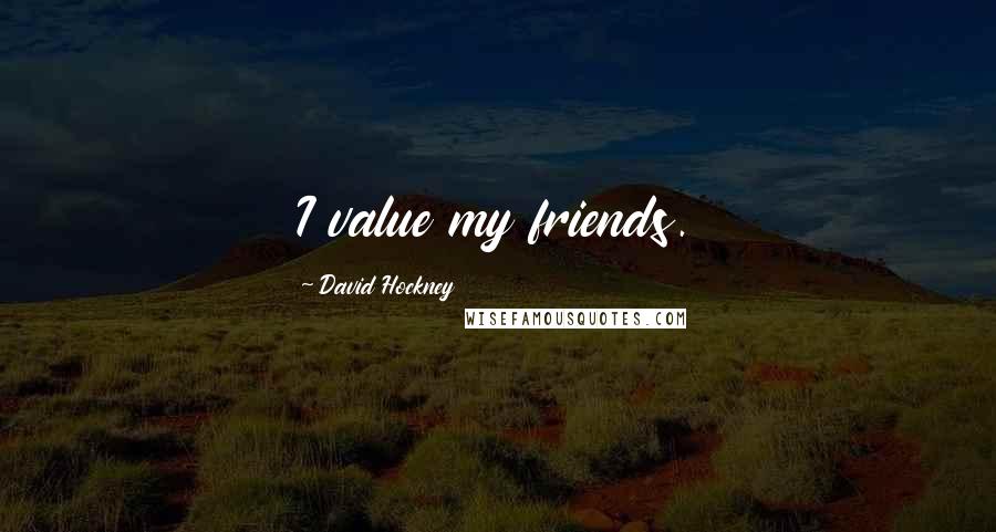 David Hockney Quotes: I value my friends.