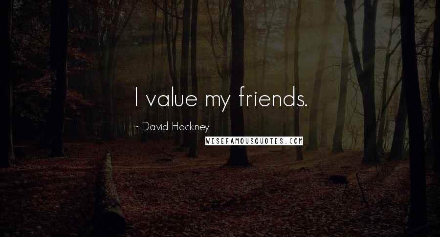 David Hockney Quotes: I value my friends.