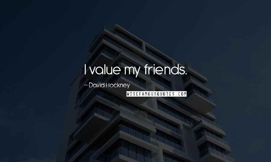 David Hockney Quotes: I value my friends.