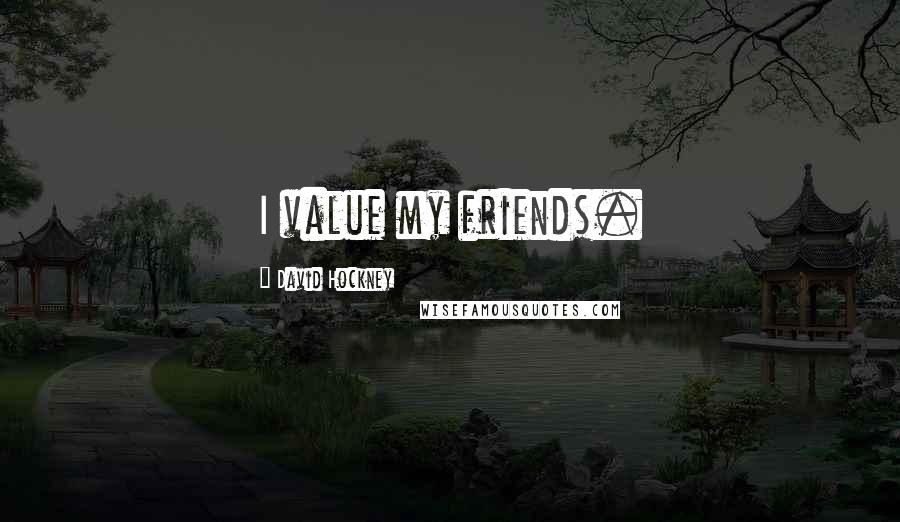 David Hockney Quotes: I value my friends.