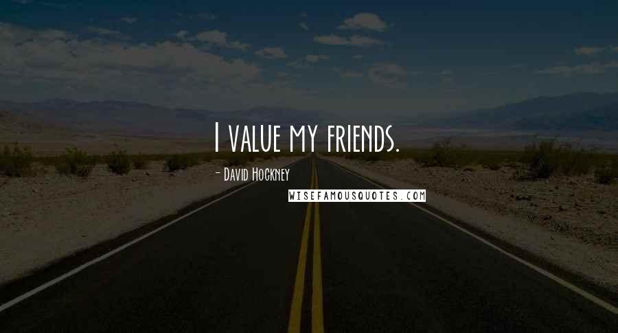 David Hockney Quotes: I value my friends.