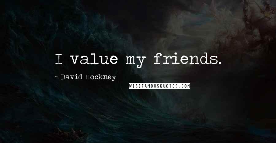 David Hockney Quotes: I value my friends.