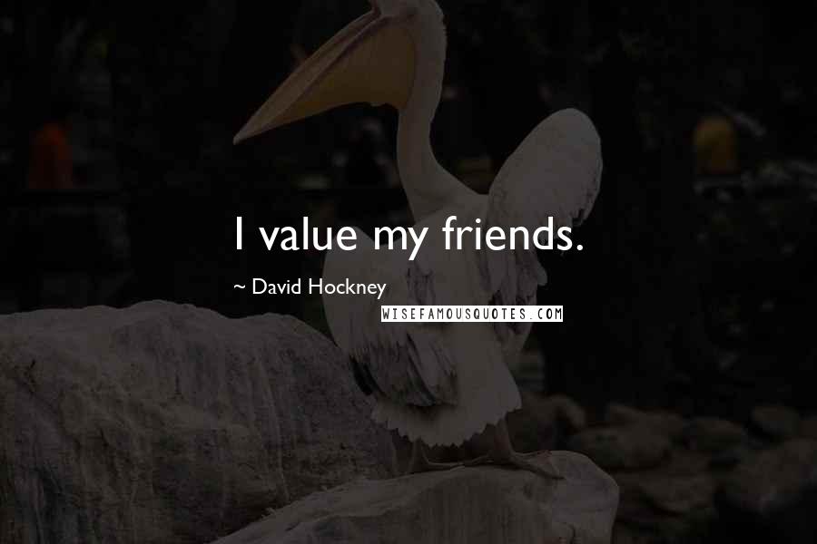 David Hockney Quotes: I value my friends.