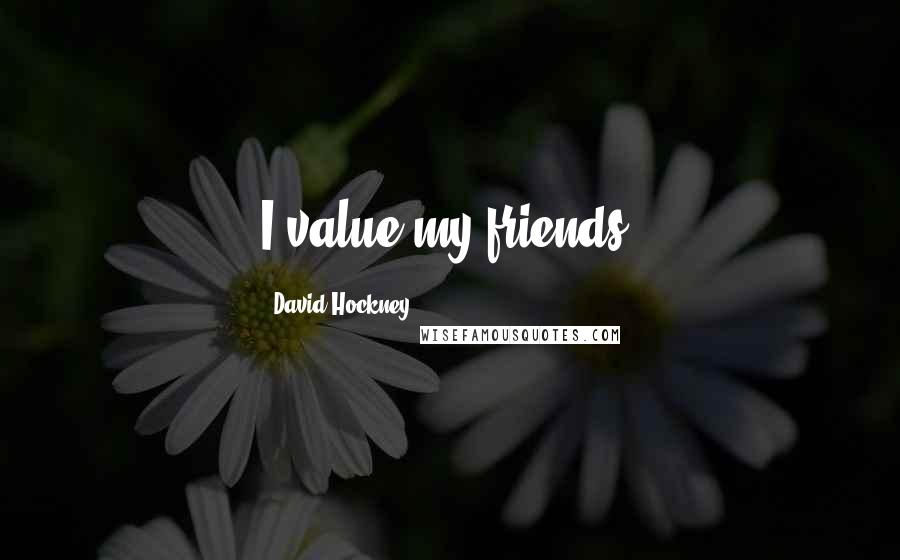 David Hockney Quotes: I value my friends.