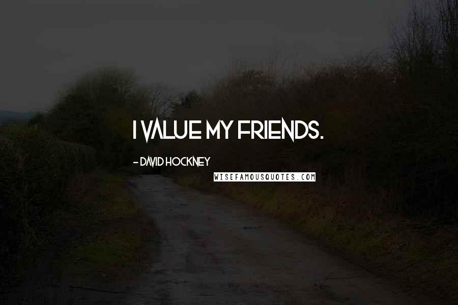 David Hockney Quotes: I value my friends.