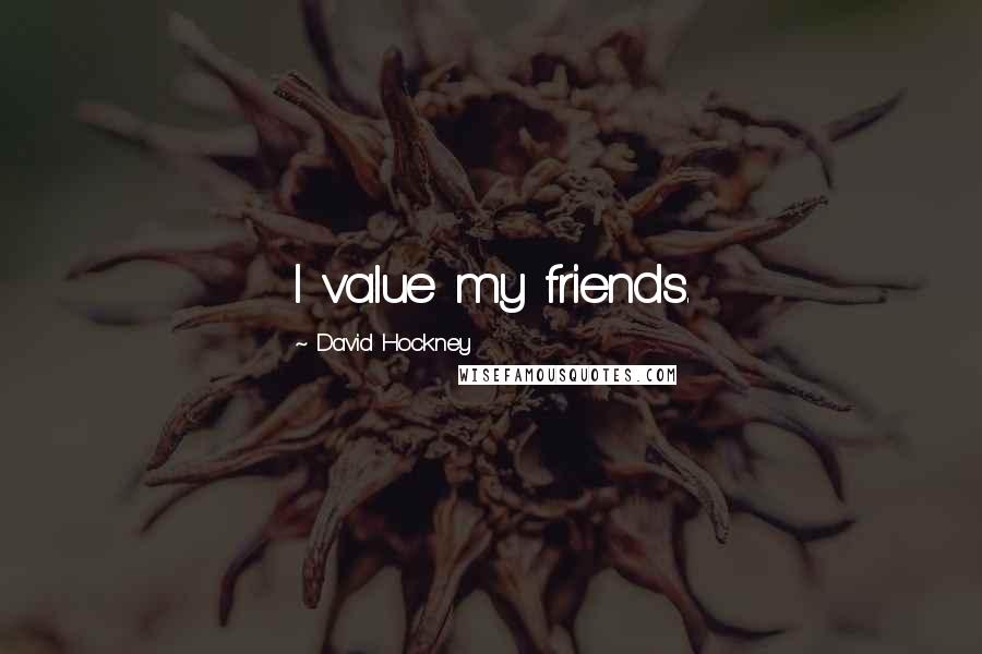 David Hockney Quotes: I value my friends.
