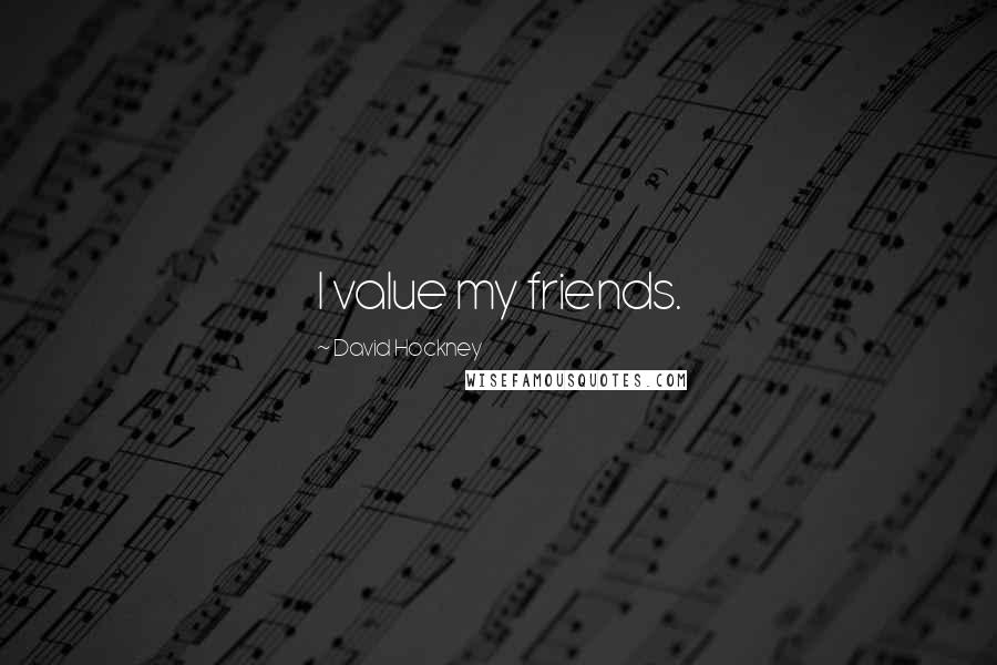 David Hockney Quotes: I value my friends.