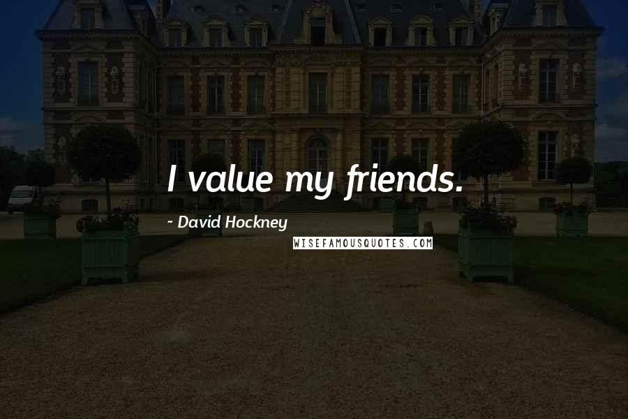 David Hockney Quotes: I value my friends.