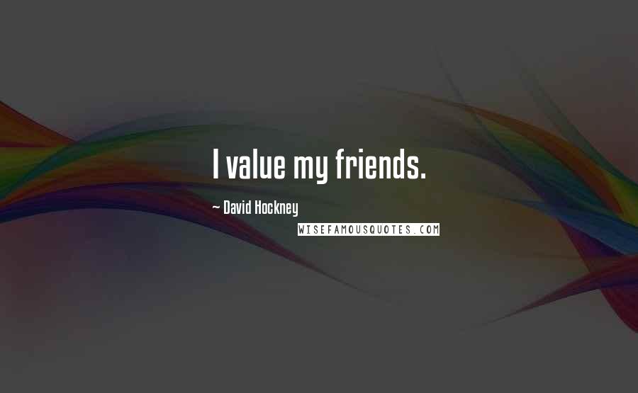 David Hockney Quotes: I value my friends.