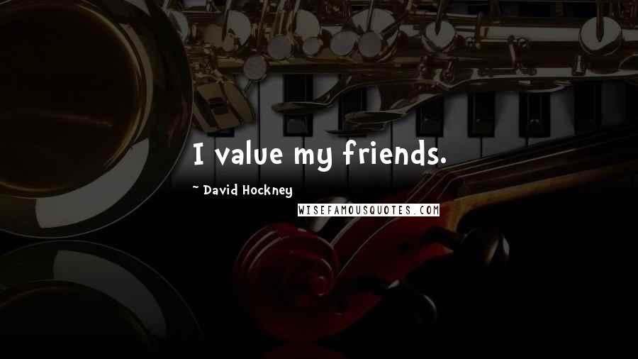 David Hockney Quotes: I value my friends.