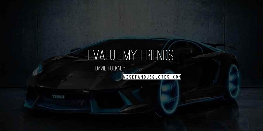 David Hockney Quotes: I value my friends.